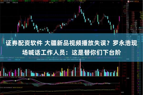 证券配资软件 大疆新品视频播放失误?罗永浩现场喊话工作人员:这是替你们下台阶