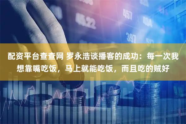 配资平台查查网 罗永浩谈播客的成功：每一次我想靠嘴吃饭，马上就能吃饭，而且吃的贼好