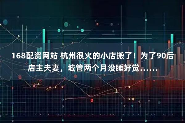 168配资网站 杭州很火的小店搬了！为了90后店主夫妻，城管两个月没睡好觉……